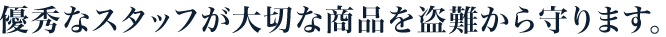 優秀なスタッフが大切な商品を盗難から守ります。