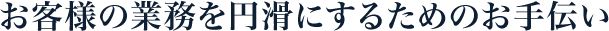 お客様の業務を円滑にするためのお手伝い
