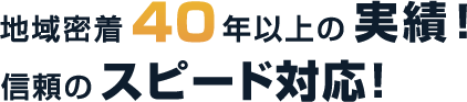 地域密着40年以上の実績！信頼のスピード対応！