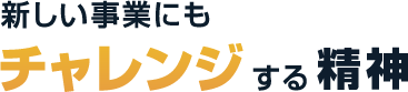 新しい事業にもチャレンジする精神