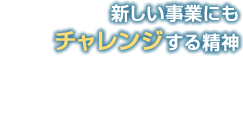 新しい事業にもチャレンジする精神