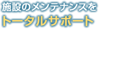 施設のメンテナンスをトータルサポート